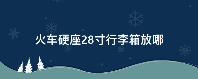 火车硬座28寸行李箱放哪（火车硬卧28寸行李箱怎么放）