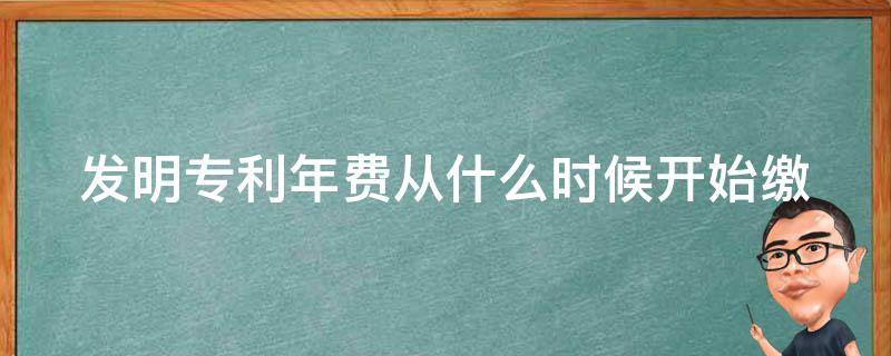 发明专利年费从什么时候开始缴（发明专利年费从什么时候开始计算）