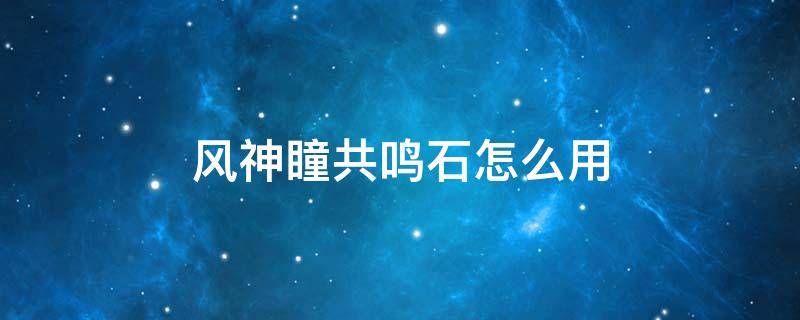 风神瞳共鸣石怎么用 风神瞳共鸣石只能用一次吗