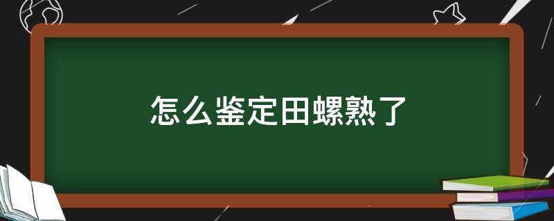 怎么鉴定田螺熟了（炒田螺怎么看是否熟了）