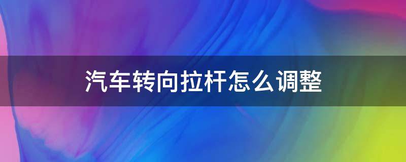 汽车转向拉杆怎么调整（汽车转向拉杆可以调节吗）