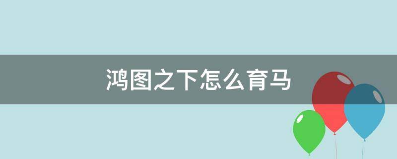 鸿图之下怎么育马（鸿图之下怎么育马心得）