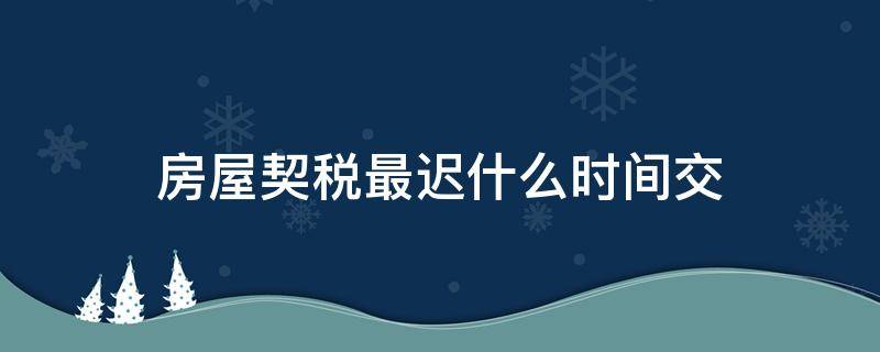 房屋契税最迟什么时间交 房子的契税最早什么时间可以交