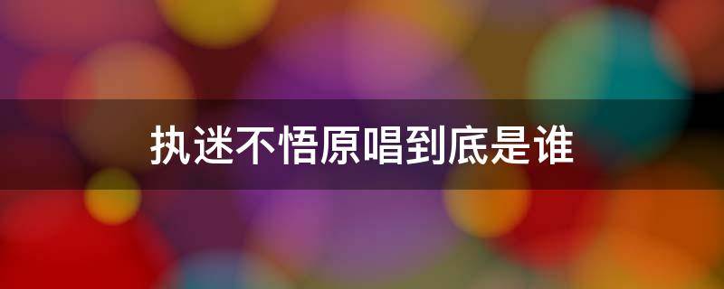 执迷不悟原唱到底是谁 执迷不悟原唱到底是谁?