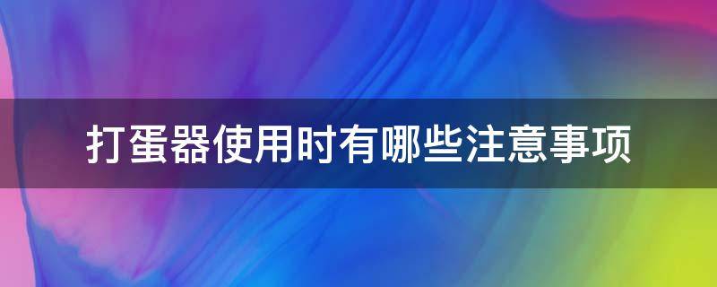 打蛋器使用时有哪些注意事项（打蛋器正确使用方法）