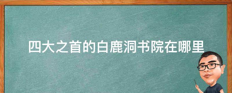 四大之首的白鹿洞书院在哪里（四大书院之首的白鹿洞书院是哪里）