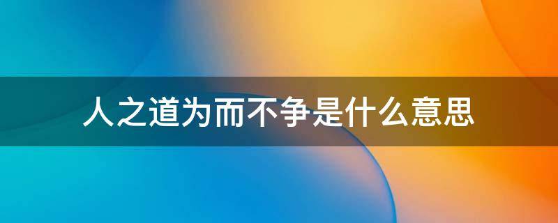 人之道为而不争是什么意思 天之道为而不争是什么意思