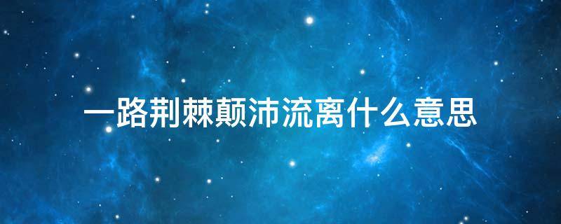 一路荆棘颠沛流离什么意思 一路荆棘,颠沛流离什么意思