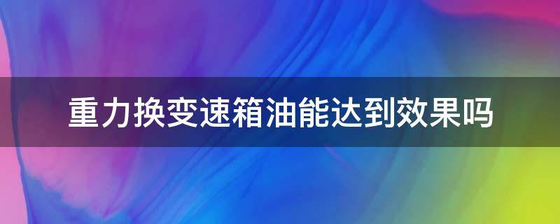 重力换变速箱油能达到效果吗（重力换变速箱油有效果吗）