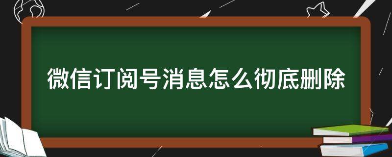 微信订阅号消息怎么彻底删除 微信订阅号消息怎么彻底删除不了