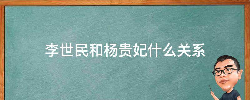 李世民和杨贵妃什么关系 李世民和杨妃是杨贵妃吗