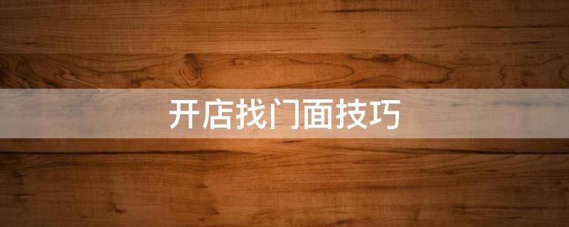 开店找门面技巧（开店找门面要注意哪些问题）