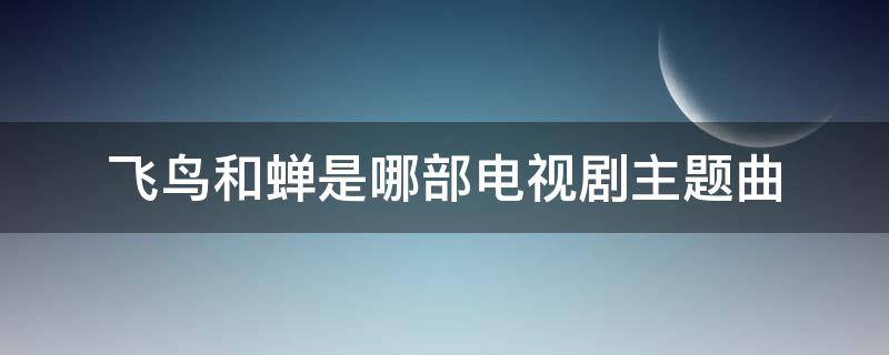 飞鸟和蝉是哪部电视剧主题曲（飞鸟和蝉是哪部电视剧主题曲歌词）