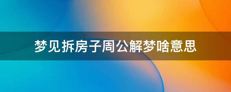 梦见拆房子周公解梦啥意思（梦见拆房子意味着什么）