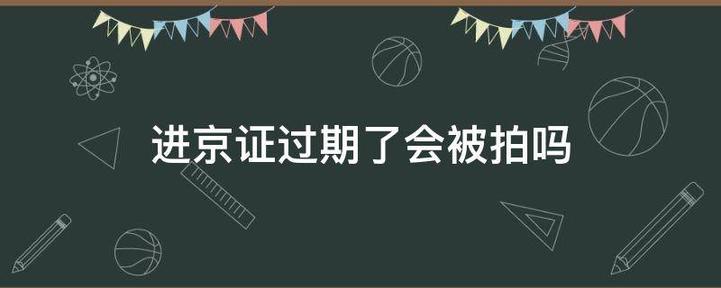 进京证过期了会被拍吗 办了进京证高峰期会被拍吗