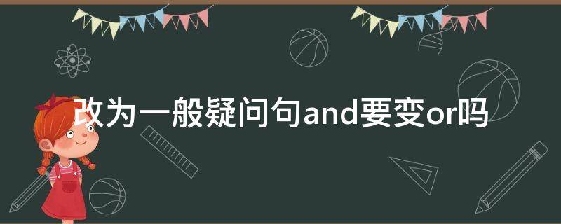 改为一般疑问句and要变or吗（改一般疑问句and要改成or吗?）