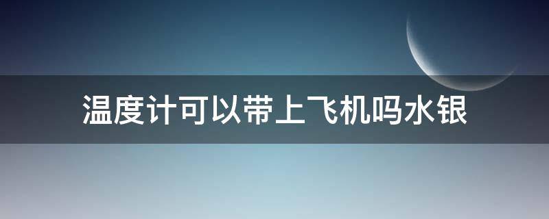 温度计可以带上飞机吗水银 水银温度计可以携带上飞机吗