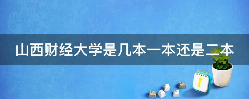 山西财经大学是几本一本还是二本（山西财经大学什么档次）