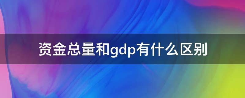 资金总量和gdp有什么区别 gdp与经济总量区别