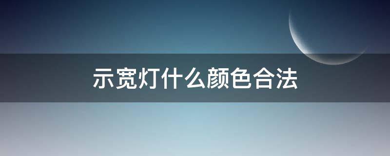 示宽灯什么颜色合法（示宽灯的颜色有规定吗）