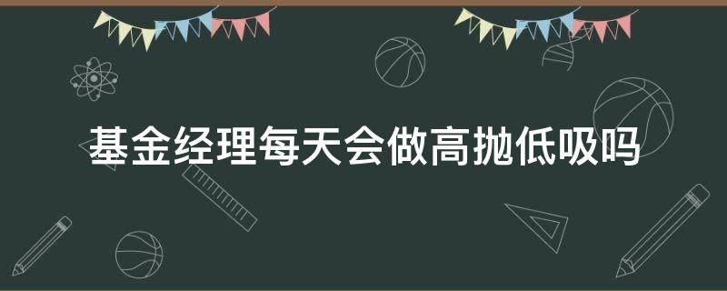 基金经理每天会做高抛低吸吗 基金经理高抛低吸赚的利润会算在基金里面吗