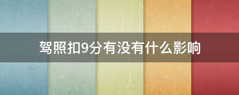 驾照扣9分有没有什么影响 驾照扣9分有什么影响吗