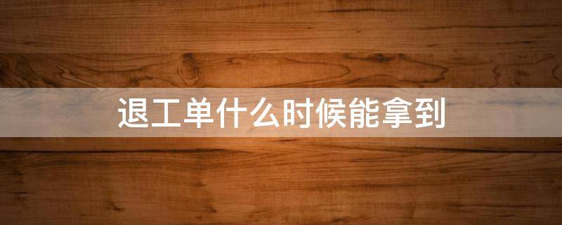 退工单什么时候能拿到 退工单多长时间可以拿到