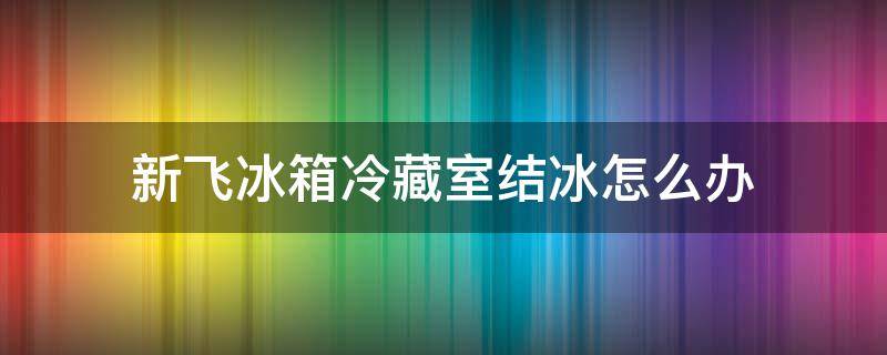 新飞冰箱冷藏室结冰怎么办 新飞冰箱保鲜室结冰是什么原因