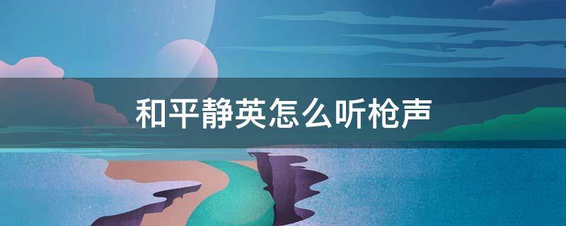 和平静英怎么听枪声（和平精英怎么听枪声辩位置）