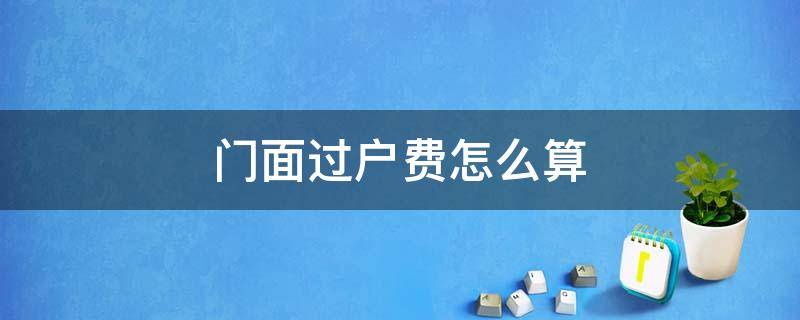 门面过户费怎么算 门面过户费怎么算2021
