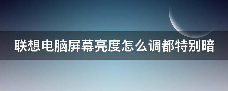 联想电脑屏幕亮度怎么调都特别暗 联想电脑屏幕亮度怎么调都特别亮