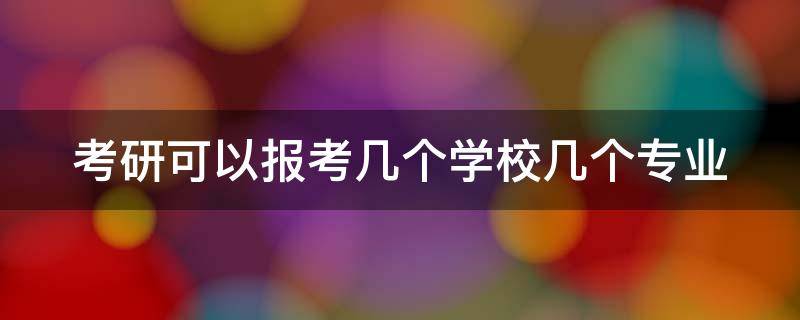 考研可以报考几个学校几个专业 考研可以报考几个学校几个专业吗