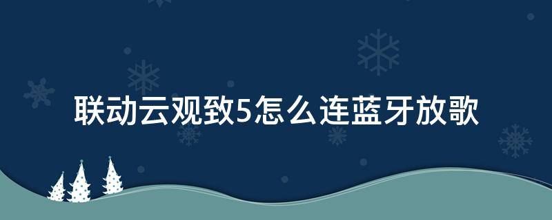 联动云观致5怎么连蓝牙放歌（联动云观致5怎么连蓝牙听歌）