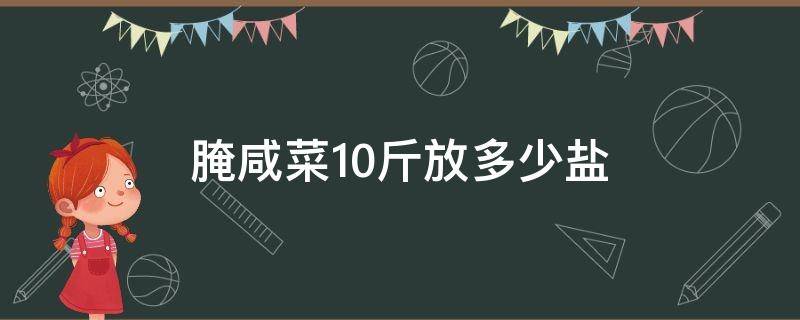 腌咸菜10斤放多少盐 腌菜十斤放多少盐