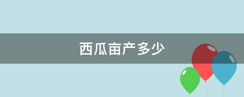 西瓜亩产多少 西瓜亩产多少斤正常