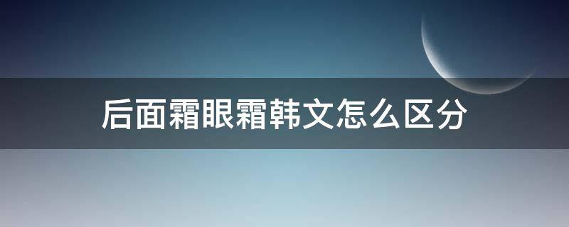 后面霜眼霜韩文怎么区分 后眼霜韩文怎么写