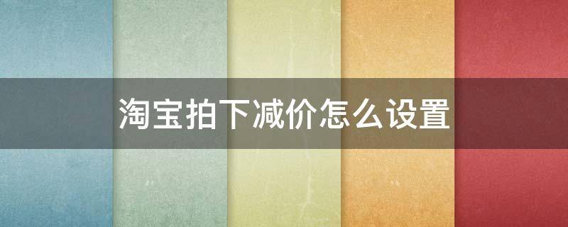 淘宝拍下减价怎么设置 天猫拍下减价怎么设置