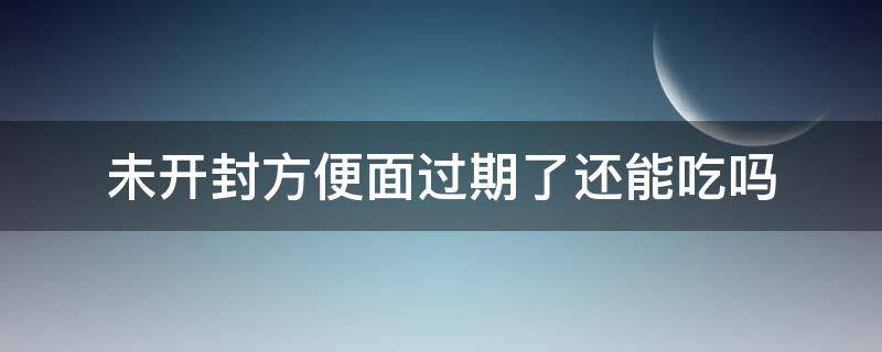 未开封方便面过期了还能吃吗（未开封方便面过期了还能吃吗有什么危害?）