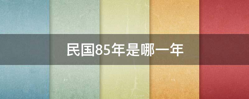 民国85年是哪一年（1985年是民国几年）