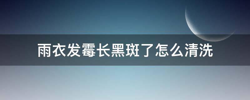 雨衣发霉长黑斑了怎么清洗（下雨天衣服发霉怎么洗掉黑斑）