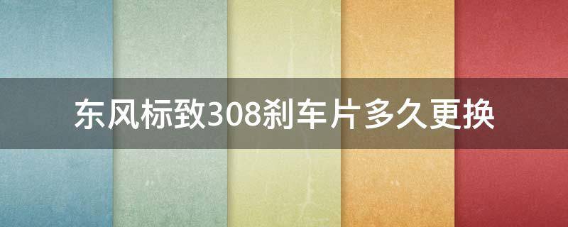 东风标致308刹车片多久更换 东风标致刹车片多久换一次