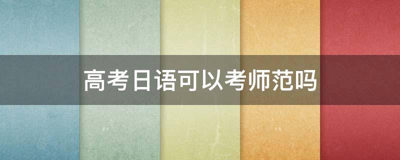 高考日语可以考师范吗 高考学日语的可以报师范学院吗