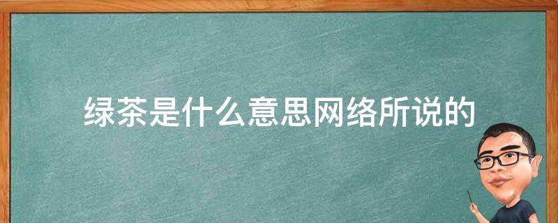 绿茶是什么意思网络所说的（网络上所说的绿茶是什么意思）