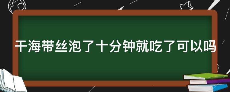 干海带丝泡了十分钟就吃了可以吗 海带最忌讳三种调料