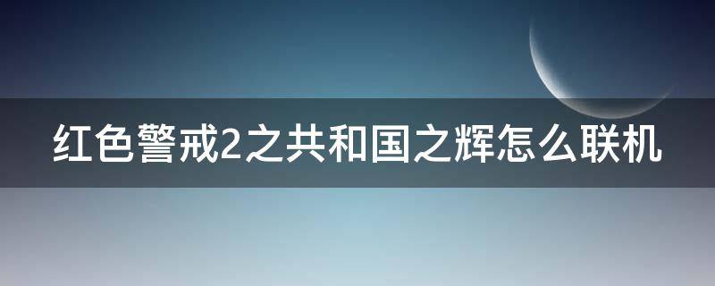 红色警戒2之共和国之辉怎么联机（红色警戒2共和国之辉怎么联机打电脑）