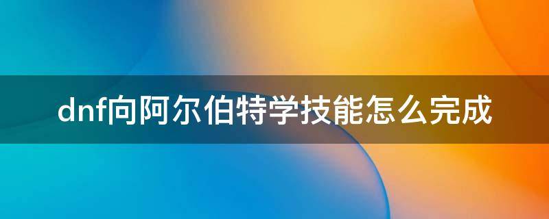 dnf向阿尔伯特学技能怎么完成 dnf向阿尔伯特学技能怎么完成2021