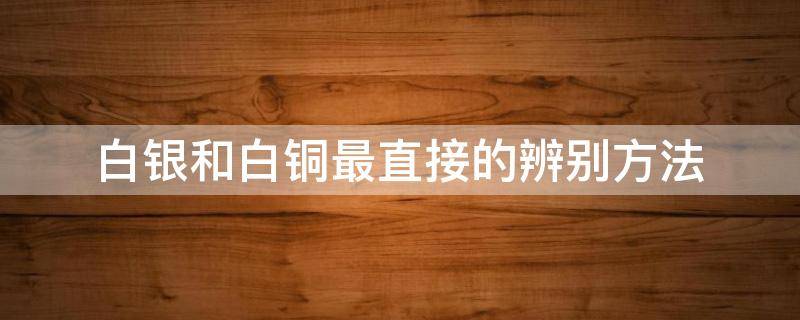 白银和白铜最直接的辨别方法 银与白铜辨别方法