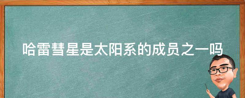 哈雷彗星是太阳系的成员之一吗 哈雷彗星是一颗还是多颗组成的