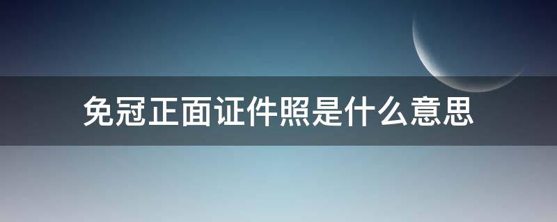 免冠正面证件照是什么意思 正面免冠证件照片什么意思