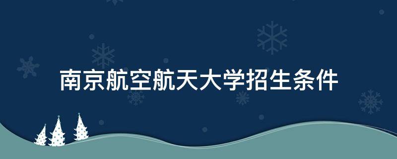 南京航空航天大学招生条件（南京航空航天大学招生要求）